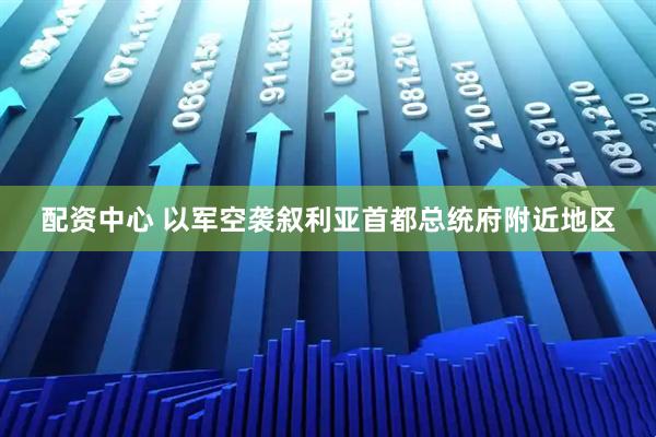 配资中心 以军空袭叙利亚首都总统府附近地区