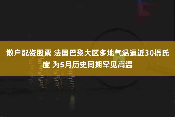 散户配资股票 法国巴黎大区多地气温逼近30摄氏度 为5月历史同期罕见高温