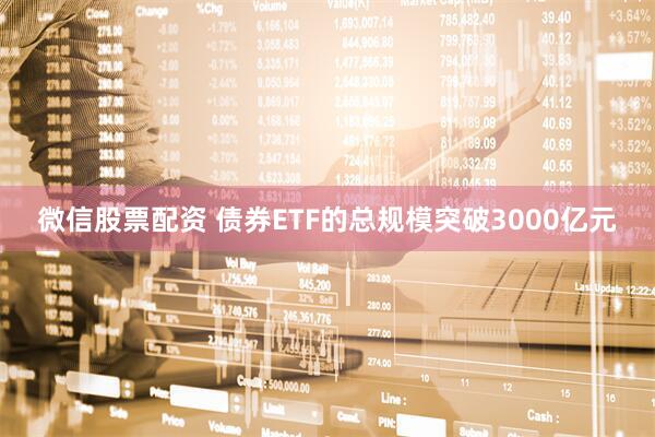 微信股票配资 债券ETF的总规模突破3000亿元
