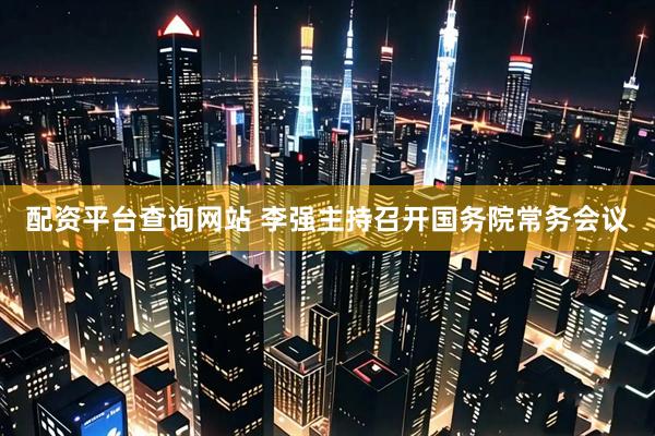 配资平台查询网站 李强主持召开国务院常务会议