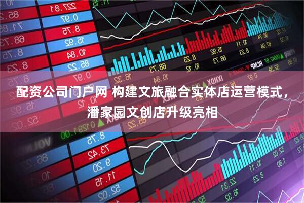 配资公司门户网 构建文旅融合实体店运营模式，潘家园文创店升级亮相