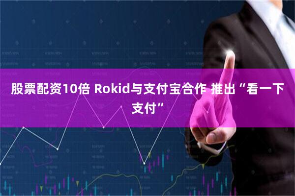 股票配资10倍 Rokid与支付宝合作 推出“看一下支付”