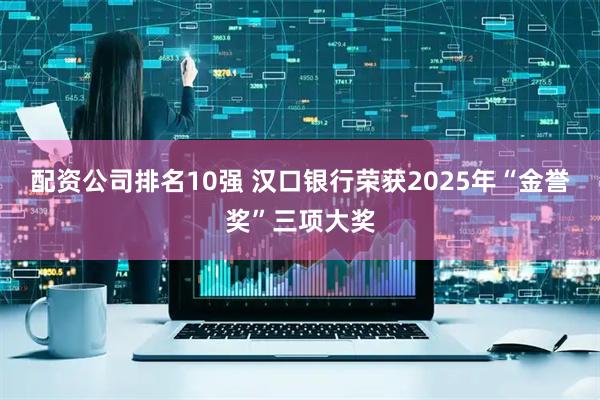 配资公司排名10强 汉口银行荣获2025年“金誉奖”三项大奖