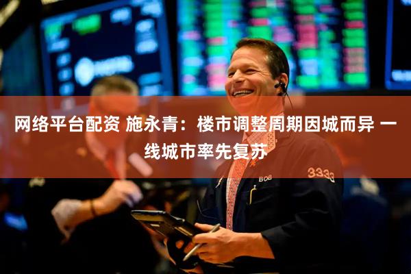 网络平台配资 施永青：楼市调整周期因城而异 一线城市率先复苏