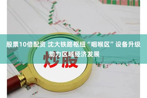 股票10倍配资 沈大铁路枢纽“咽喉区”设备升级 助力区域经济发展