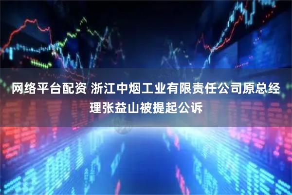 网络平台配资 浙江中烟工业有限责任公司原总经理张益山被提起公诉