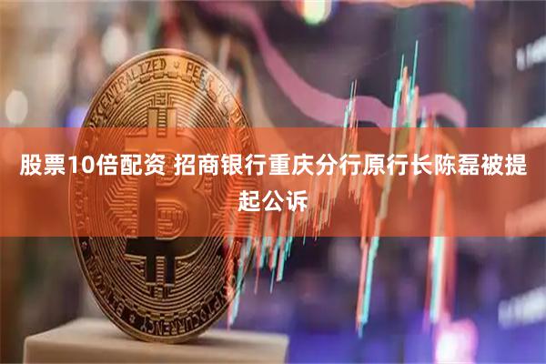 股票10倍配资 招商银行重庆分行原行长陈磊被提起公诉
