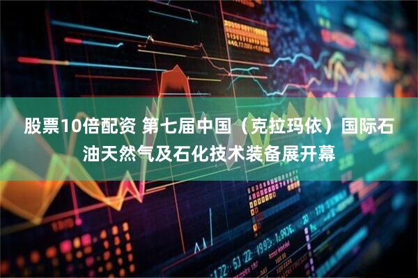 股票10倍配资 第七届中国（克拉玛依）国际石油天然气及石化技术装备展开幕