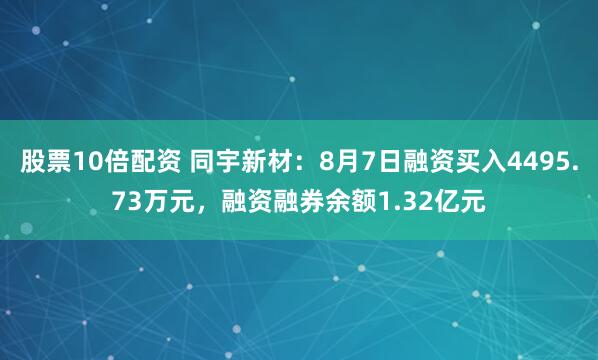 股票10倍配资 同宇新材：8月7日融资买入4495.73万元，融资融券余额1.32亿元