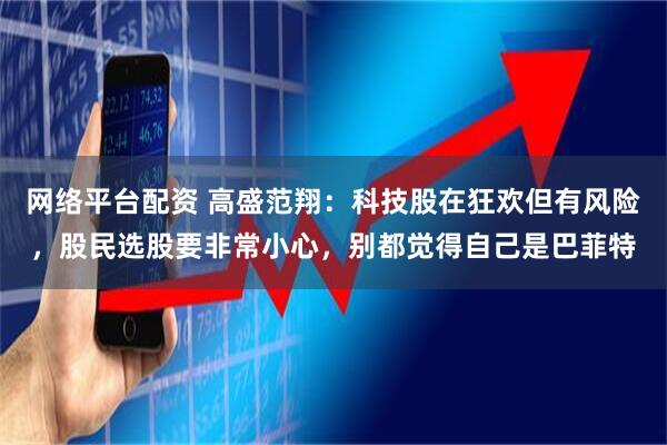 网络平台配资 高盛范翔：科技股在狂欢但有风险，股民选股要非常小心，别都觉得自己是巴菲特