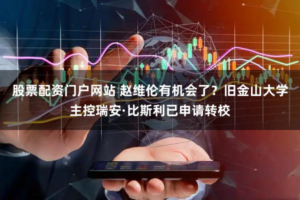 股票配资门户网站 赵维伦有机会了？旧金山大学主控瑞安·比斯利已申请转校