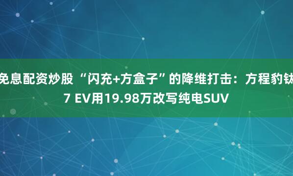 免息配资炒股 “闪充+方盒子”的降维打击：方程豹钛7 EV用19.98万改写纯电SUV