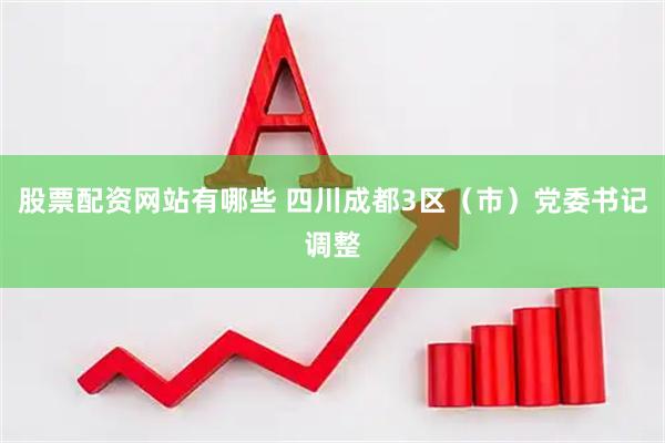 股票配资网站有哪些 四川成都3区（市）党委书记调整