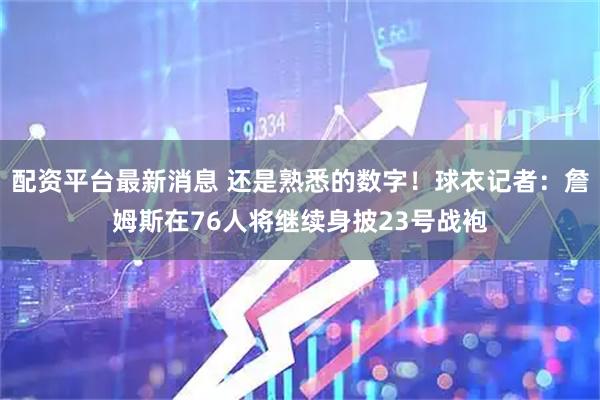配资平台最新消息 还是熟悉的数字！球衣记者：詹姆斯在76人将继续身披23号战袍