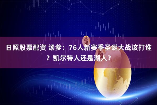 日照股票配资 汤爹：76人新赛季圣诞大战该打谁？凯尔特人还是湖人？