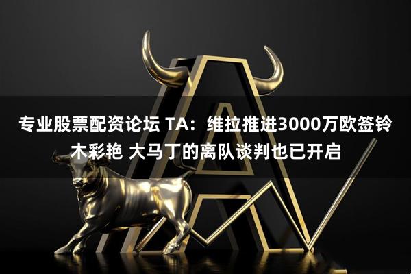 专业股票配资论坛 TA：维拉推进3000万欧签铃木彩艳 大马丁的离队谈判也已开启