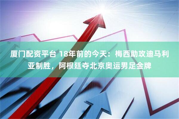 厦门配资平台 18年前的今天：梅西助攻迪马利亚制胜，阿根廷夺北京奥运男足金牌