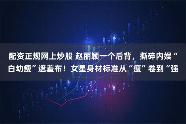 配资正规网上炒股 赵丽颖一个后背，撕碎内娱“白幼瘦”遮羞布！女星身材标准从“瘦”卷到“强